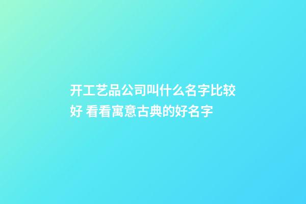 开工艺品公司叫什么名字比较好 看看寓意古典的好名字-第1张-公司起名-玄机派